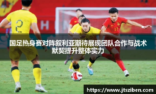 v66国足热身赛对阵叙利亚期待展现团队合作与战术默契提升整体实力